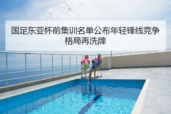 国足东亚杯前集训名单公布年轻锋线竞争格局再洗牌